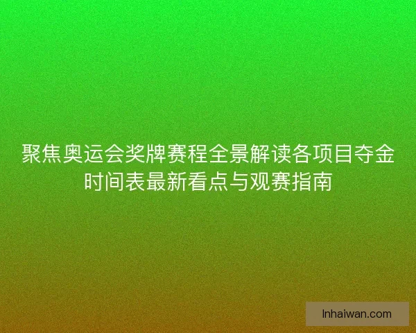 聚焦奥运会奖牌赛程全景解读各项目夺金时间表最新看点与观赛指南
