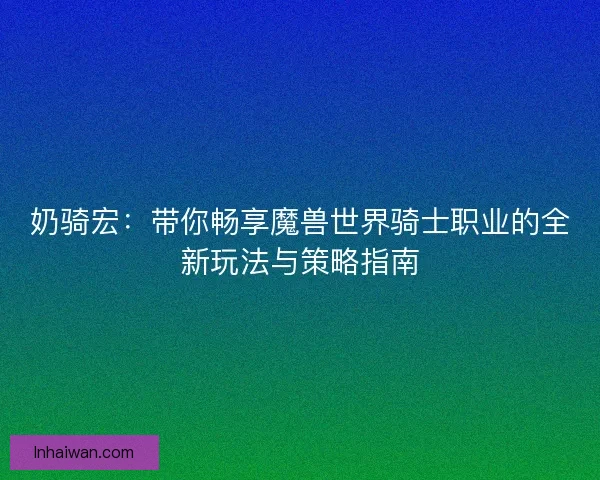 奶骑宏：带你畅享魔兽世界骑士职业的全新玩法与策略指南