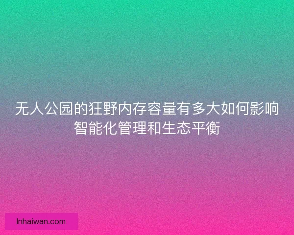 无人公园的狂野内存容量有多大如何影响智能化管理和生态平衡