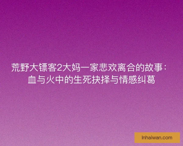 荒野大镖客2大妈一家悲欢离合的故事：血与火中的生死抉择与情感纠葛