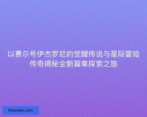 以赛尔号伊杰罗尼的觉醒传说与星际冒险传奇揭秘全新篇章探索之旅