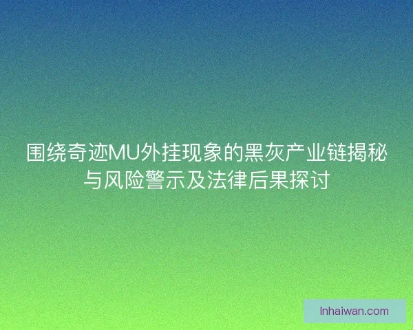 围绕奇迹MU外挂现象的黑灰产业链揭秘与风险警示及法律后果探讨
