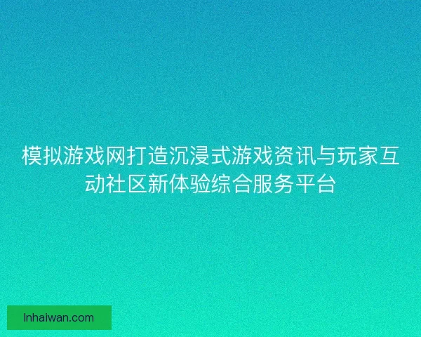 模拟游戏网打造沉浸式游戏资讯与玩家互动社区新体验综合服务平台