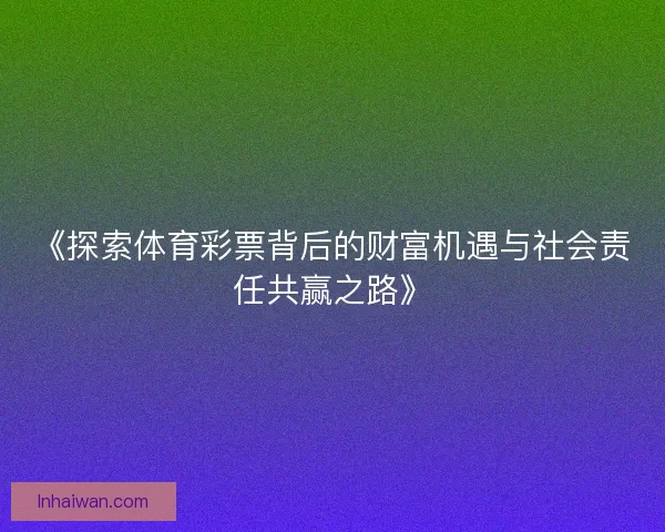《探索体育彩票背后的财富机遇与社会责任共赢之路》