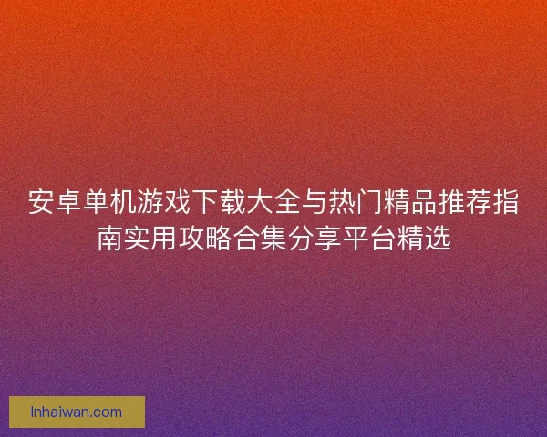 安卓单机游戏下载大全与热门精品推荐指南实用攻略合集分享平台精选