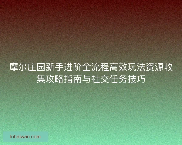 摩尔庄园新手进阶全流程高效玩法资源收集攻略指南与社交任务技巧