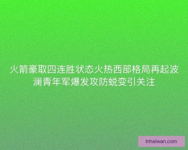 火箭豪取四连胜状态火热西部格局再起波澜青年军爆发攻防蜕变引关注
