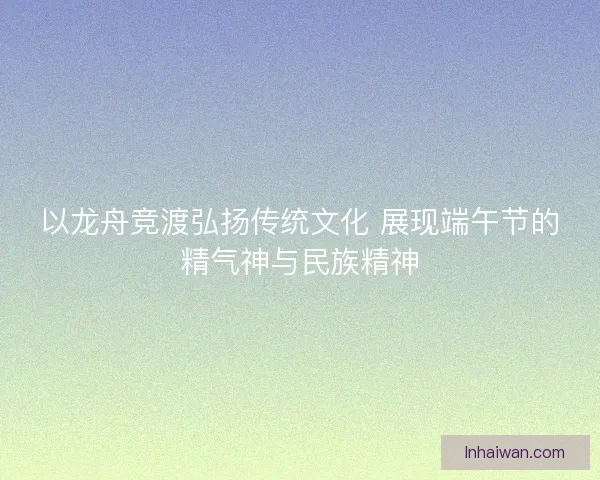 以龙舟竞渡弘扬传统文化 展现端午节的精气神与民族精神