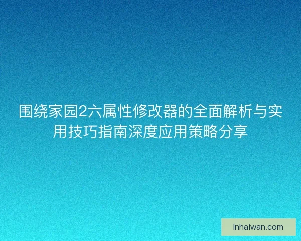 围绕家园2六属性修改器的全面解析与实用技巧指南深度应用策略分享