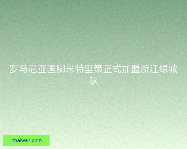 罗马尼亚国脚米特里策正式加盟浙江绿城队