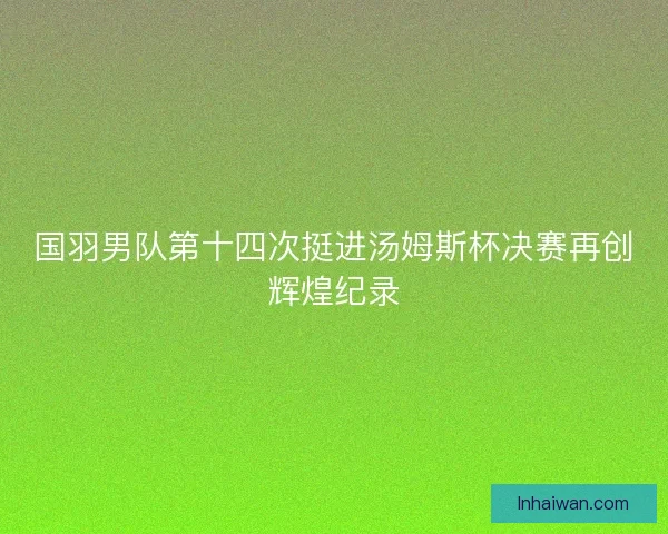 国羽男队第十四次挺进汤姆斯杯决赛再创辉煌纪录