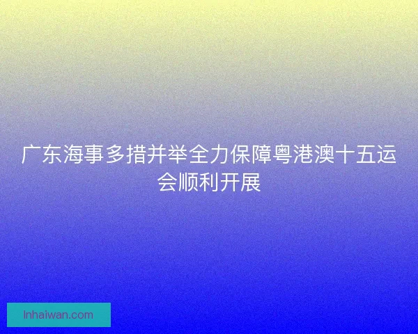 广东海事多措并举全力保障粤港澳十五运会顺利开展