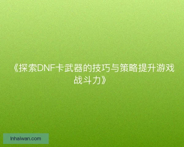 《探索DNF卡武器的技巧与策略提升游戏战斗力》