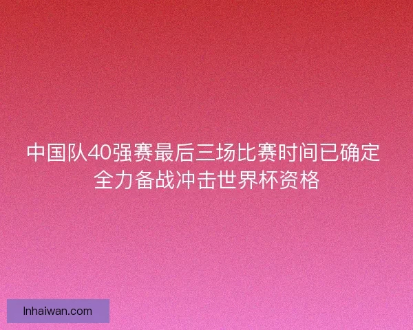 中国队40强赛最后三场比赛时间已确定 全力备战冲击世界杯资格