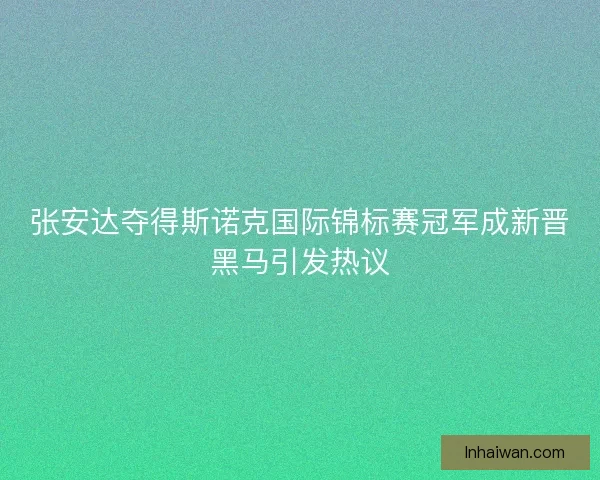 张安达夺得斯诺克国际锦标赛冠军成新晋黑马引发热议