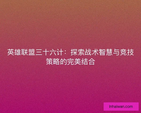 英雄联盟三十六计：探索战术智慧与竞技策略的完美结合