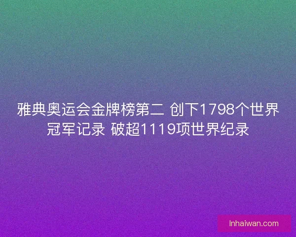 雅典奥运会金牌榜第二 创下1798个世界冠军记录 破超1119项世界纪录