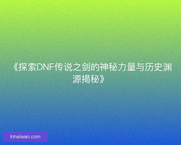 《探索DNF传说之剑的神秘力量与历史渊源揭秘》