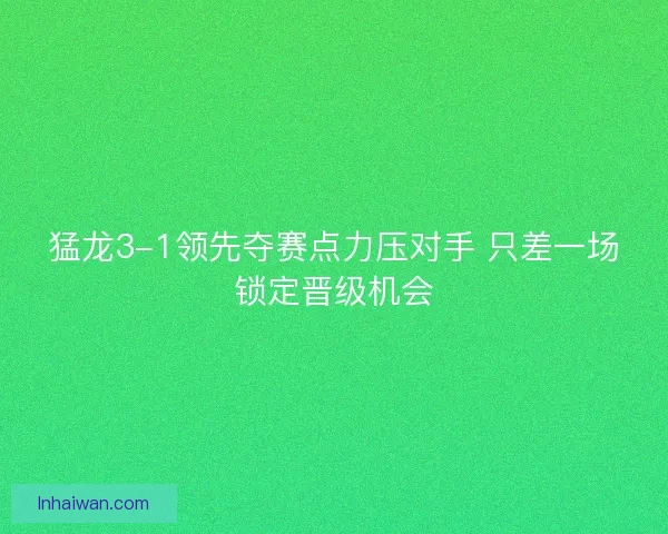 猛龙3-1领先夺赛点力压对手 只差一场锁定晋级机会