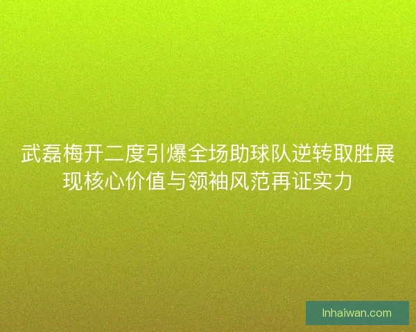 武磊梅开二度引爆全场助球队逆转取胜展现核心价值与领袖风范再证实力